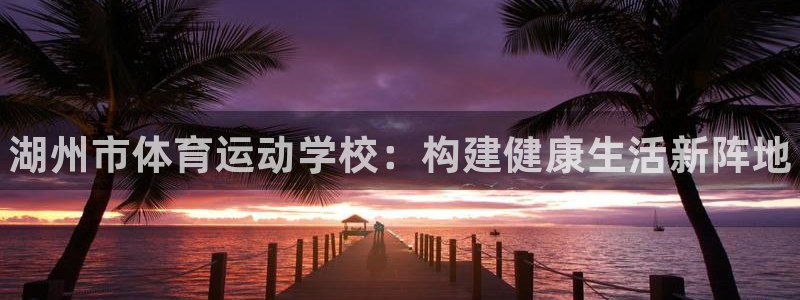 凯发官方正版app代理：湖州市体育运动学校：构建健康