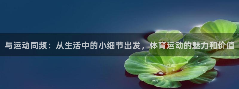 凯发官网下载平台是正规平台吗：与运动同频：从生活中的