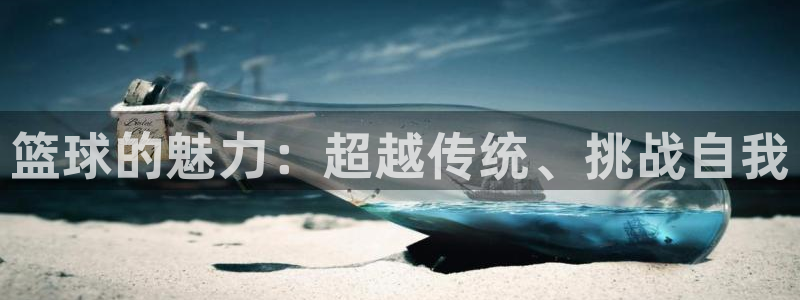 凯发官方正版app娱乐平台：篮球的魅力：超越传统、挑战自我