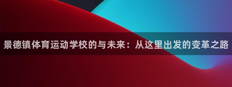 凯发官网下载招商电话号码是多少：景德镇体育运动学校的