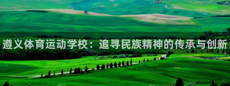 凯发官网下载平台假的吗是真的吗吗：遵义体育运动学校：