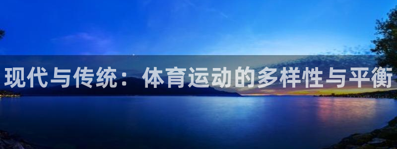 凯发官网下载平台注册要钱吗：现代与传统：体育运动的多样性与平