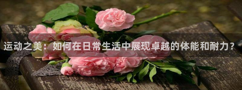 凯发官网下载招商电话号码查询是多少：运动之美：如何在日常生活
