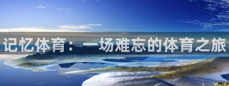 凯发官方正版app娱乐平台：记忆体育：一场难忘的体育