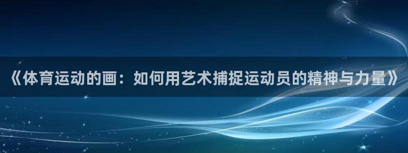 凯发官方正版app官方：《体育运动的画：如何用艺术捕