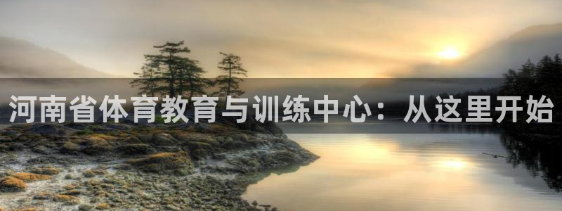 凯发官网下载注册：河南省体育教育与训练中心：从这里开始