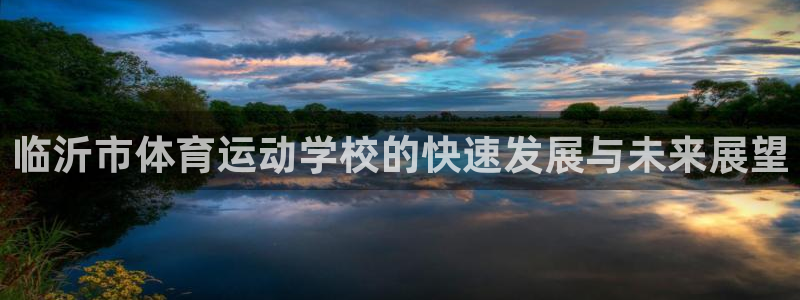 凯发官网下载招商电话是多少啊：临沂市体育运动学校的快速发展与