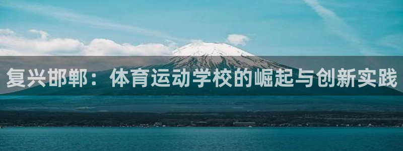 凯发官方正版app官网：复兴邯郸：体育运动学校的崛起与创新实