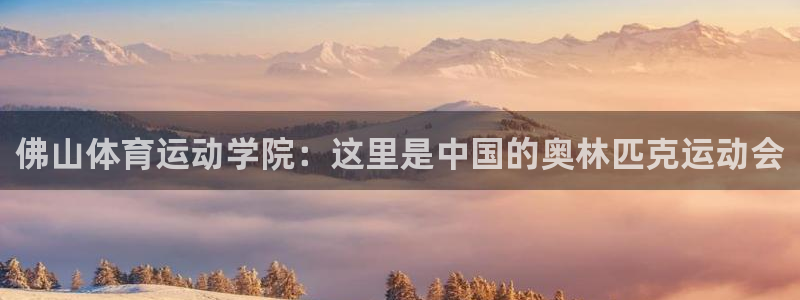 凯发官网下载招商电话号码查询：佛山体育运动学院：这里是中国的