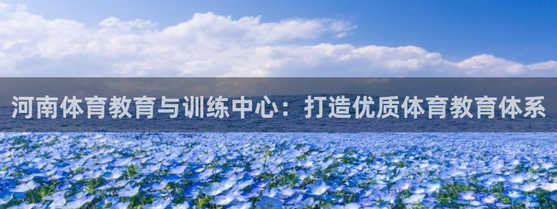 凯发官网下载招商电话是多少：河南体育教育与训练中心：打造优质